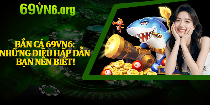 Bắn Cá 69vn6: Những Điều Hấp Dẫn Bạn Nên Biết!