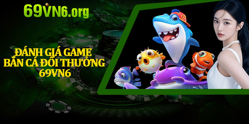 Đánh Giá Game Bắn Cá Đổi Thưởng 69vn6