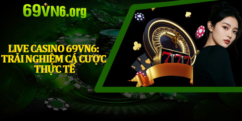 Live Casino 69vn6: Trải Nghiệm Cá Cược Thực Tế